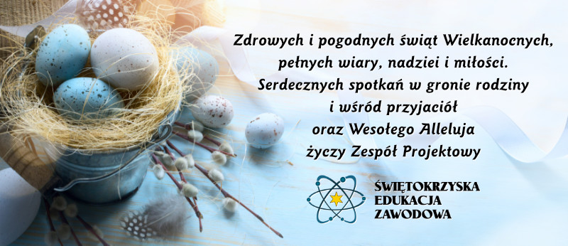 Kartka Wielkanocna z życzeniami Zdrowych i pogodnych świąt Wielkanocnych, pełnych wiary, nadziei i miłości. Serdecznych spotkań w gronie rodziny i wśród przyjaciół oraz wesołego Alleluja życzy Zespół Projektowy Świętokrzyskiej Edukacji Zawodowej